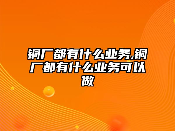 銅廠都有什么業(yè)務(wù),銅廠都有什么業(yè)務(wù)可以做