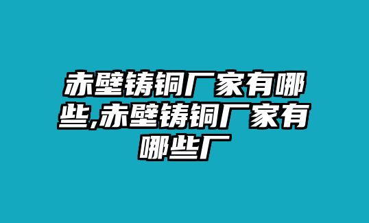 赤壁鑄銅廠家有哪些,赤壁鑄銅廠家有哪些廠