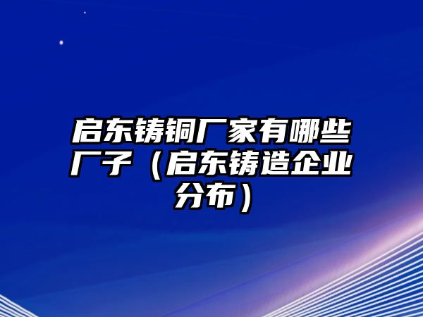 啟東鑄銅廠家有哪些廠子（啟東鑄造企業(yè)分布）