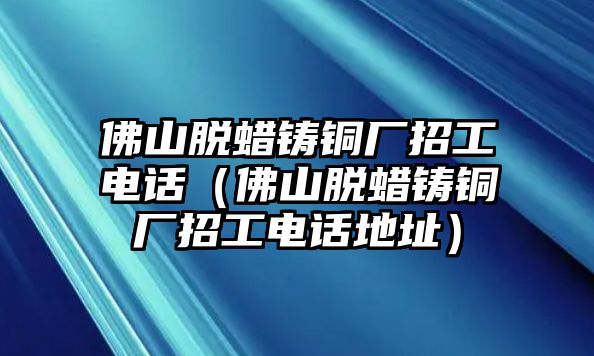 佛山脫蠟鑄銅廠招工電話（佛山脫蠟鑄銅廠招工電話地址）