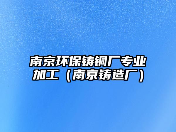 南京環(huán)保鑄銅廠專業(yè)加工（南京鑄造廠）