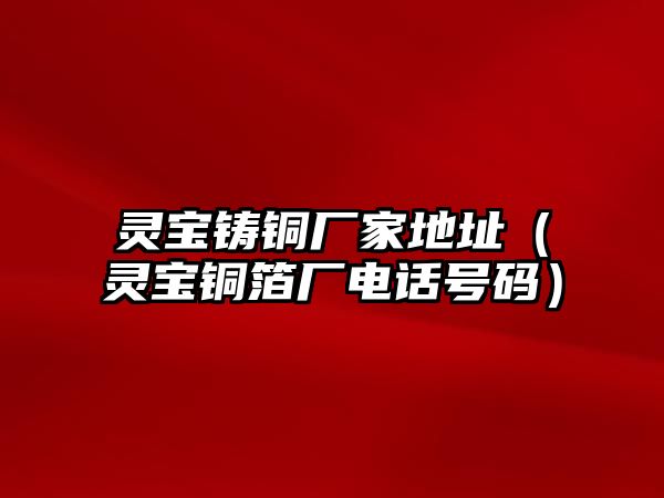 靈寶鑄銅廠家地址（靈寶銅箔廠電話號(hào)碼）