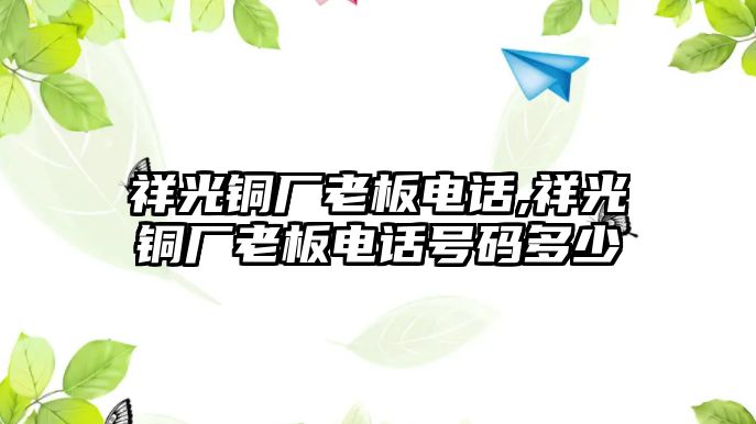 祥光銅廠老板電話,祥光銅廠老板電話號(hào)碼多少