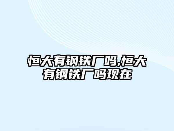 恒大有鋼鐵廠嗎,恒大有鋼鐵廠嗎現(xiàn)在