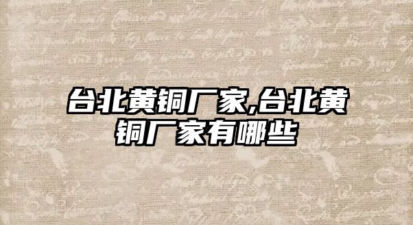 臺北黃銅廠家,臺北黃銅廠家有哪些