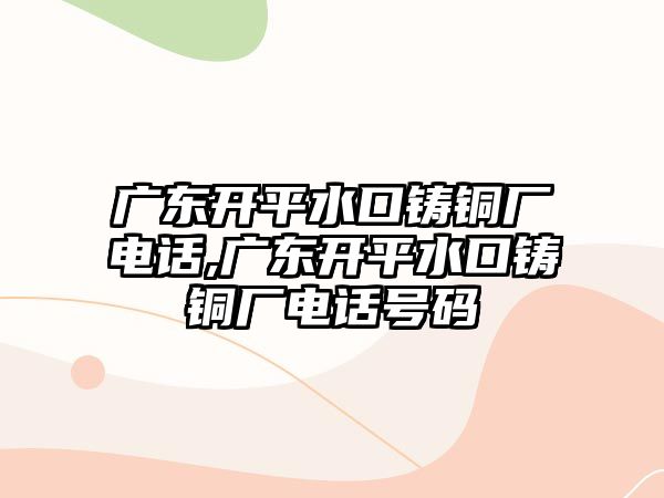 廣東開平水口鑄銅廠電話,廣東開平水口鑄銅廠電話號碼