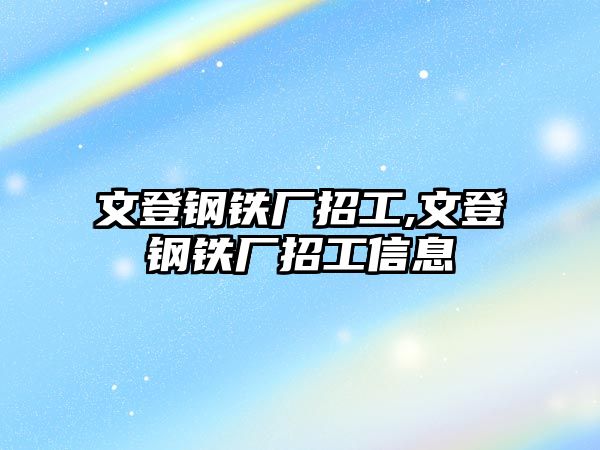 文登鋼鐵廠招工,文登鋼鐵廠招工信息