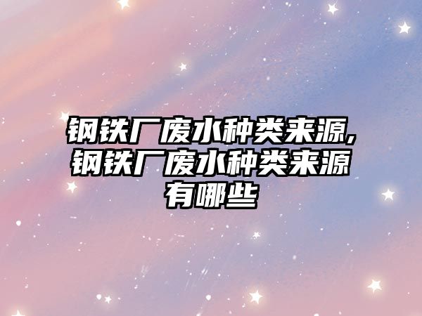 鋼鐵廠廢水種類來源,鋼鐵廠廢水種類來源有哪些