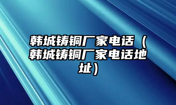 韓城鑄銅廠家電話（韓城鑄銅廠家電話地址）