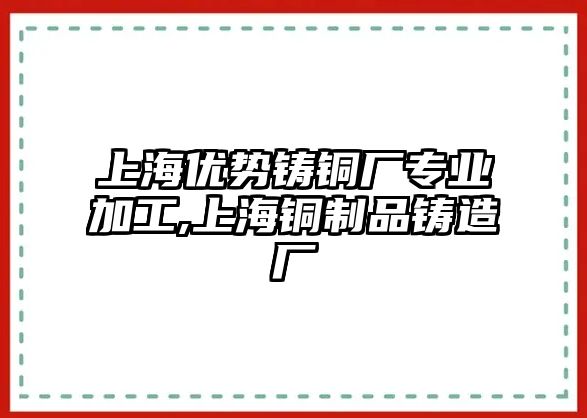 上海優(yōu)勢鑄銅廠專業(yè)加工,上海銅制品鑄造廠