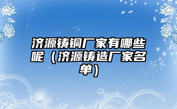 濟(jì)源鑄銅廠家有哪些呢（濟(jì)源鑄造廠家名單）