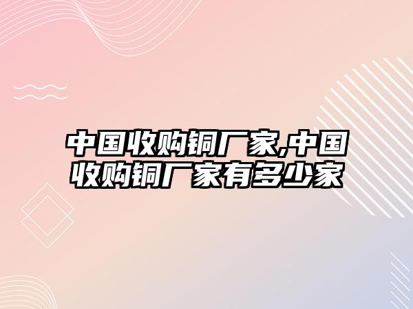 中國收購銅廠家,中國收購銅廠家有多少家