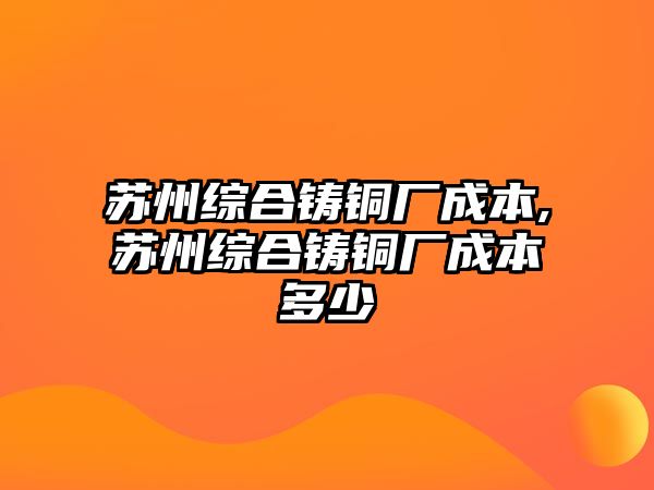 蘇州綜合鑄銅廠成本,蘇州綜合鑄銅廠成本多少