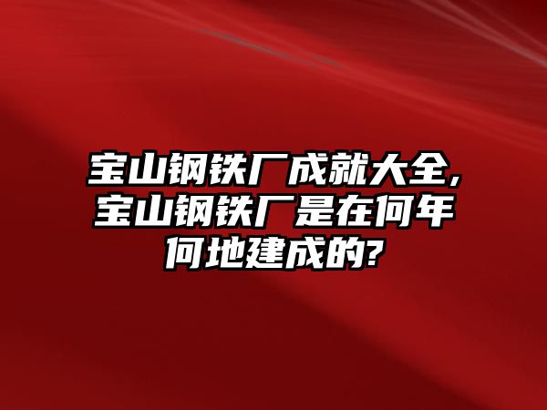 寶山鋼鐵廠成就大全,寶山鋼鐵廠是在何年何地建成的?