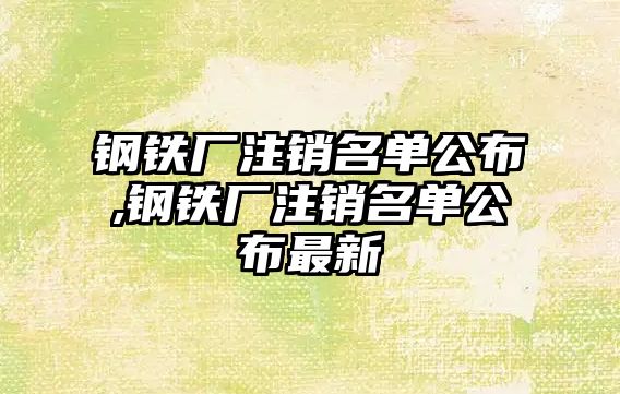 鋼鐵廠注銷名單公布,鋼鐵廠注銷名單公布最新