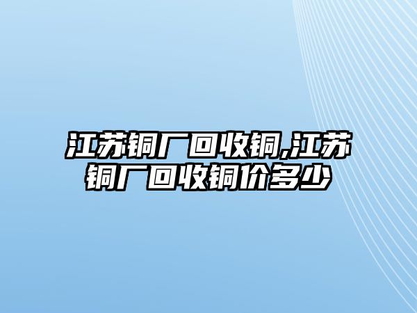 江蘇銅廠回收銅,江蘇銅廠回收銅價多少