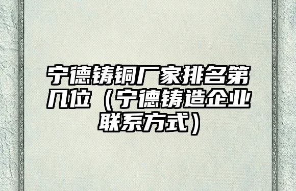 寧德鑄銅廠家排名第幾位（寧德鑄造企業(yè)聯(lián)系方式）