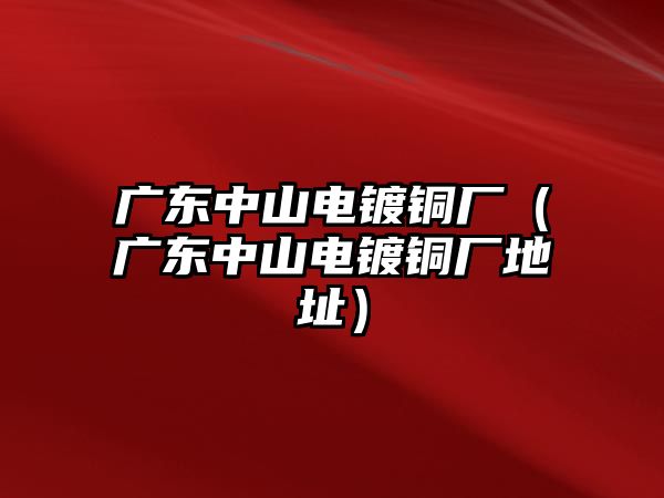 廣東中山電鍍銅廠（廣東中山電鍍銅廠地址）