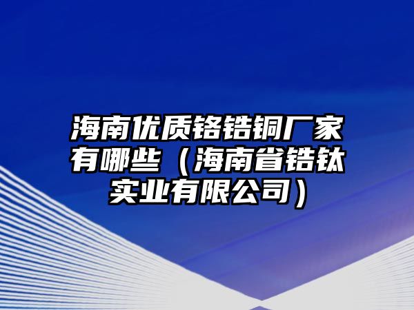 海南優(yōu)質(zhì)鉻鋯銅廠家有哪些（海南省鋯鈦實業(yè)有限公司）