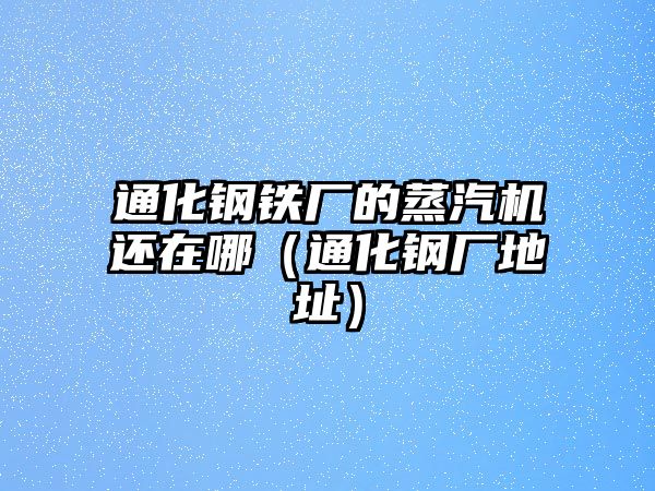 通化鋼鐵廠的蒸汽機(jī)還在哪（通化鋼廠地址）