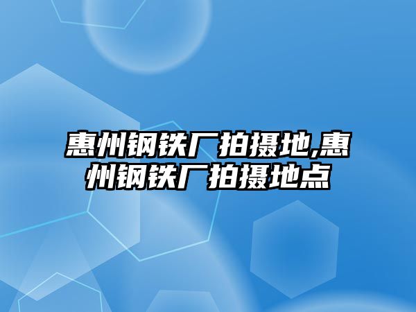 惠州鋼鐵廠拍攝地,惠州鋼鐵廠拍攝地點