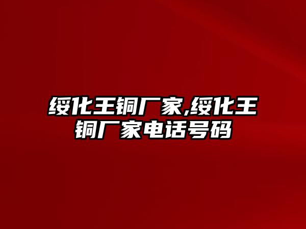 綏化王銅廠家,綏化王銅廠家電話號碼