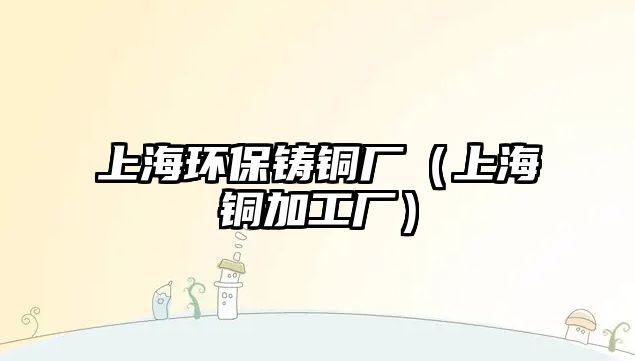 上海環(huán)保鑄銅廠（上海銅加工廠）