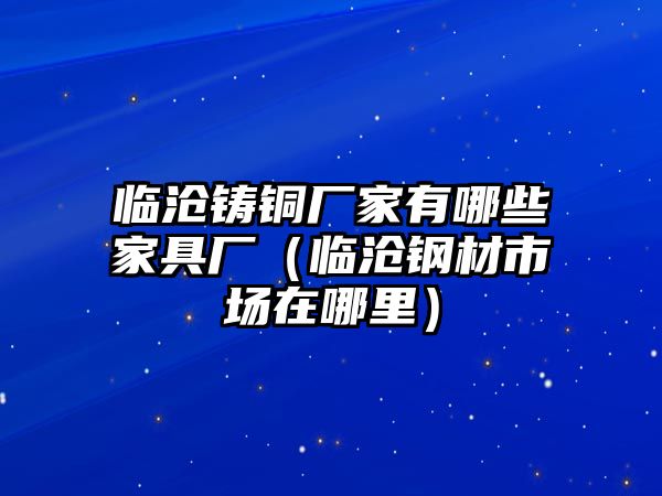 臨滄鑄銅廠家有哪些家具廠（臨滄鋼材市場在哪里）