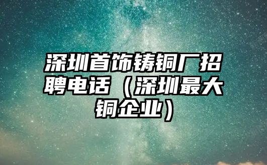 深圳首飾鑄銅廠招聘電話（深圳最大銅企業(yè)）