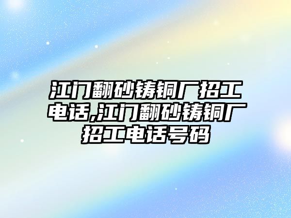 江門(mén)翻砂鑄銅廠招工電話(huà),江門(mén)翻砂鑄銅廠招工電話(huà)號(hào)碼