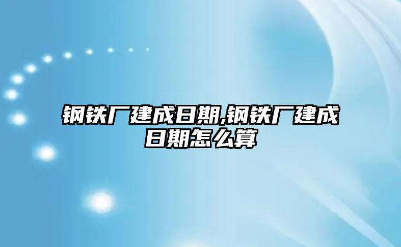 鋼鐵廠建成日期,鋼鐵廠建成日期怎么算