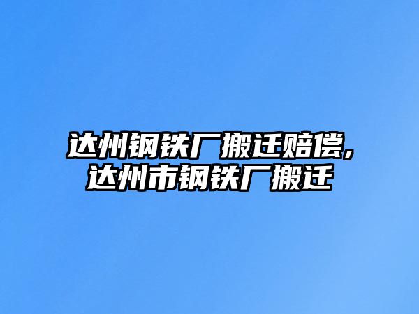 達(dá)州鋼鐵廠搬遷賠償,達(dá)州市鋼鐵廠搬遷