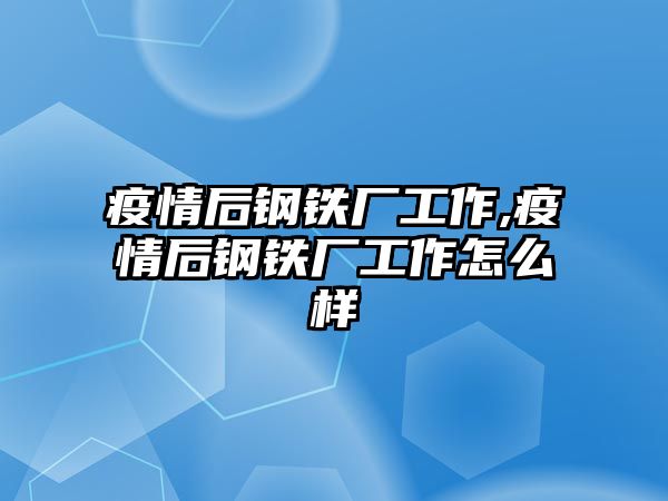 疫情后鋼鐵廠工作,疫情后鋼鐵廠工作怎么樣