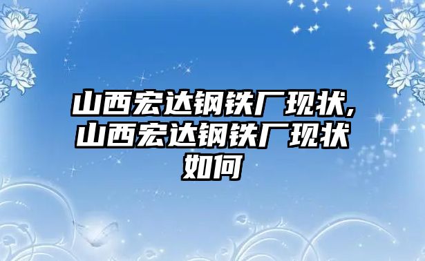 山西宏達鋼鐵廠現(xiàn)狀,山西宏達鋼鐵廠現(xiàn)狀如何