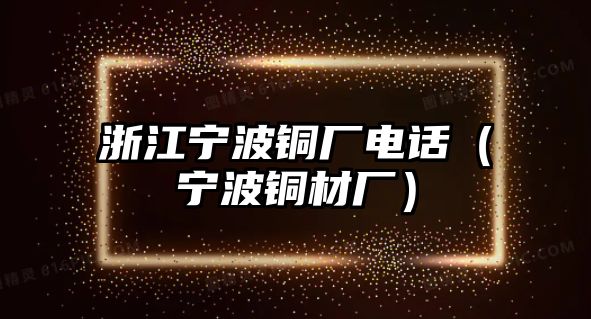 浙江寧波銅廠電話（寧波銅材廠）