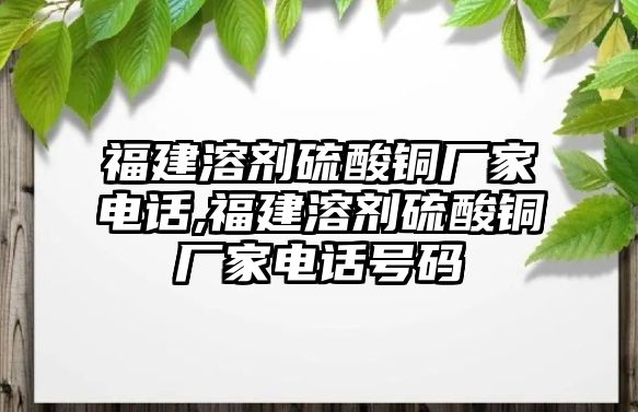 福建溶劑硫酸銅廠家電話,福建溶劑硫酸銅廠家電話號碼