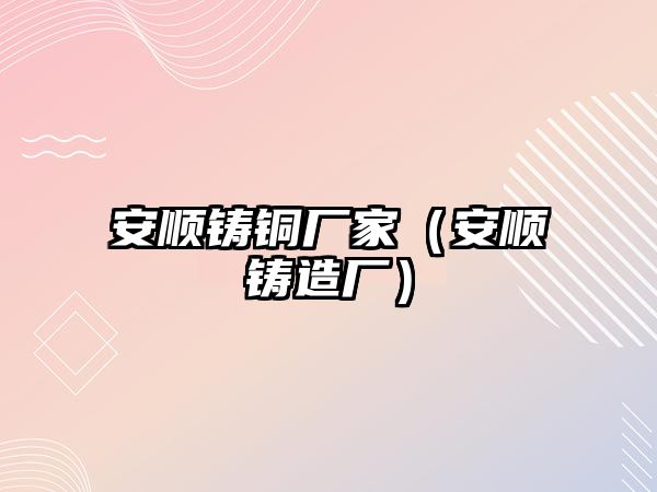 安順鑄銅廠家（安順鑄造廠）