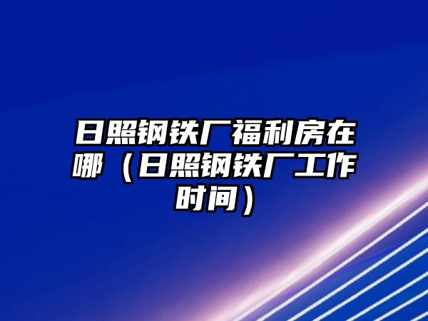 日照鋼鐵廠福利房在哪（日照鋼鐵廠工作時間）