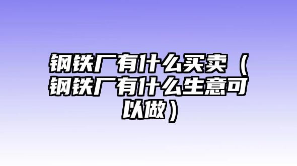 鋼鐵廠有什么買賣（鋼鐵廠有什么生意可以做）