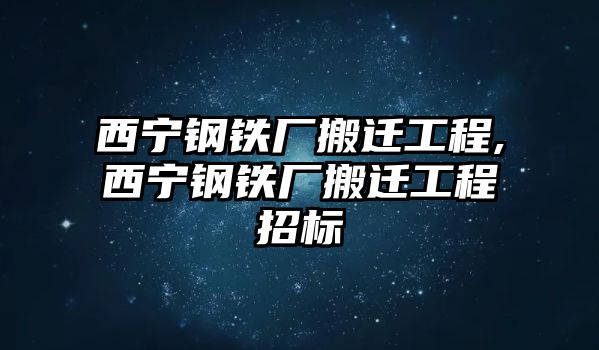 西寧鋼鐵廠搬遷工程,西寧鋼鐵廠搬遷工程招標(biāo)