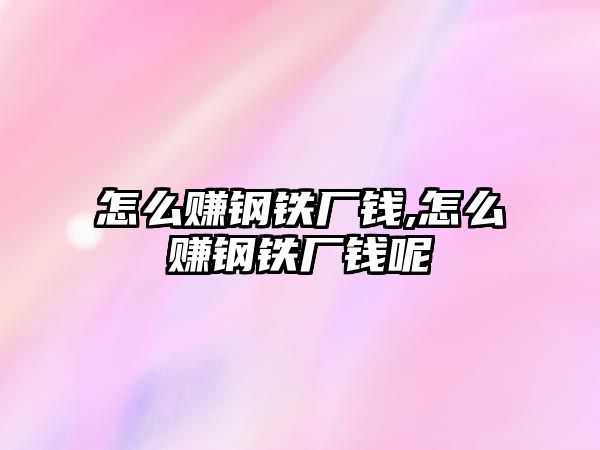 怎么賺鋼鐵廠錢,怎么賺鋼鐵廠錢呢