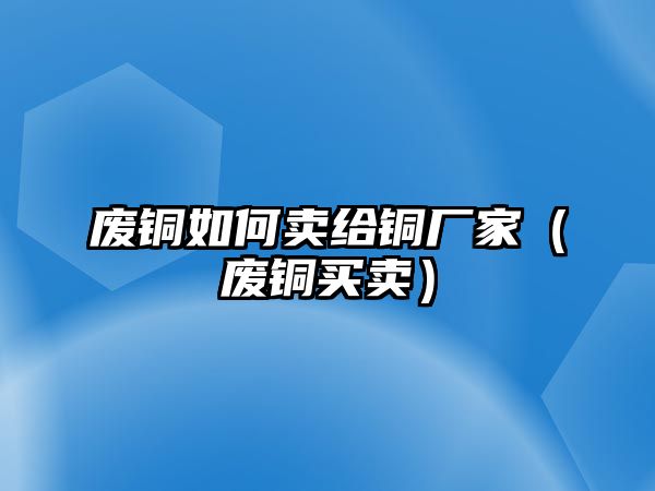 廢銅如何賣給銅廠家（廢銅買賣）