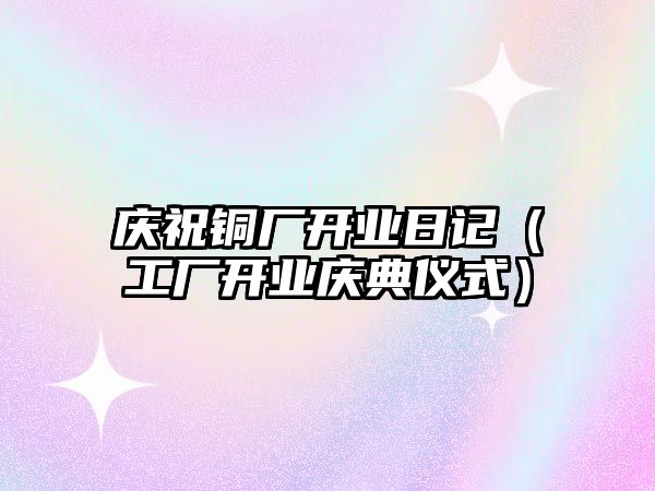 慶祝銅廠開業(yè)日記（工廠開業(yè)慶典儀式）