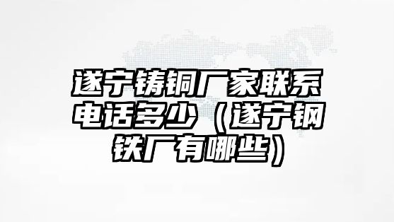 遂寧鑄銅廠家聯(lián)系電話多少（遂寧鋼鐵廠有哪些）