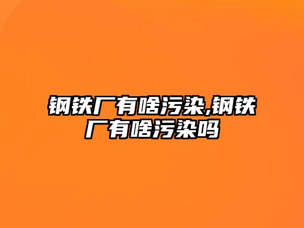 鋼鐵廠有啥污染,鋼鐵廠有啥污染嗎