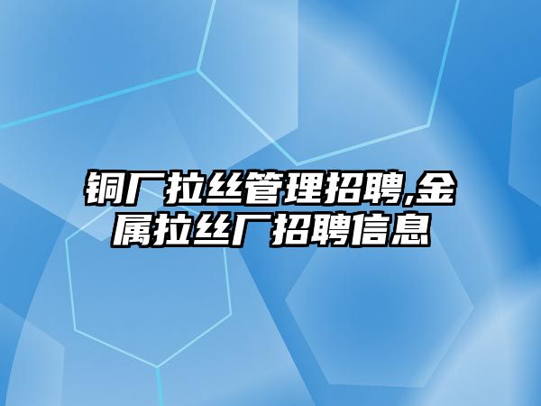 銅廠拉絲管理招聘,金屬拉絲廠招聘信息