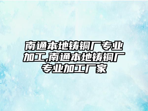 南通本地鑄銅廠專業(yè)加工,南通本地鑄銅廠專業(yè)加工廠家