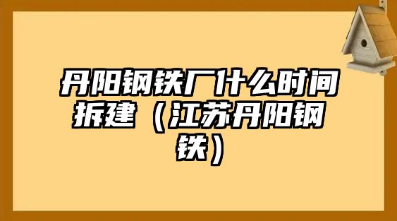 丹陽鋼鐵廠什么時(shí)間拆建（江蘇丹陽鋼鐵）