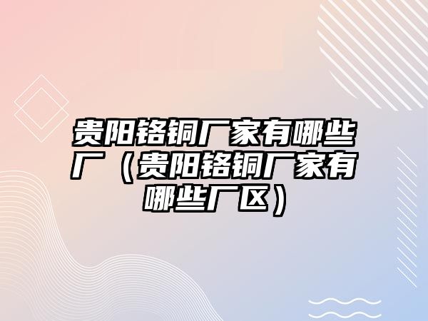 貴陽鉻銅廠家有哪些廠（貴陽鉻銅廠家有哪些廠區(qū)）