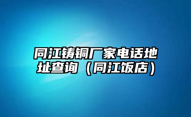 同江鑄銅廠家電話地址查詢（同江飯店）